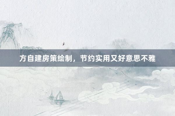 方自建房策绘制，节约实用又好意思不雅
