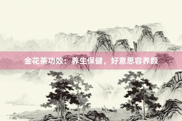金花茶功效：养生保健，好意思容养颜
