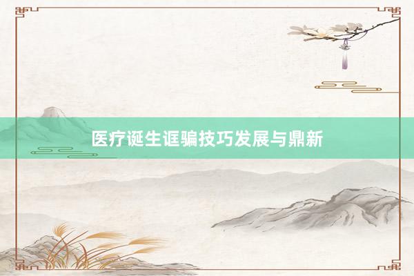 医疗诞生诓骗技巧发展与鼎新