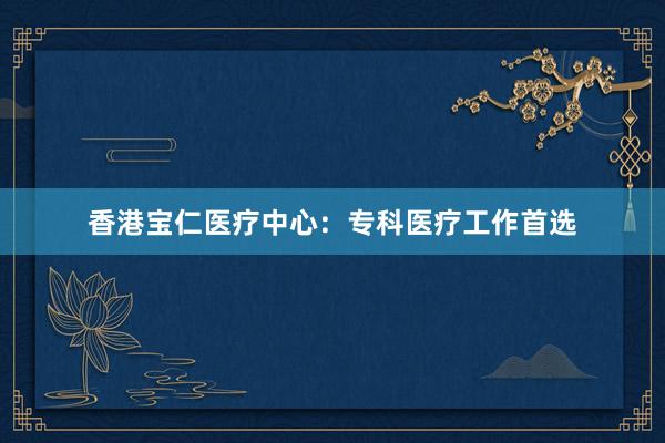 香港宝仁医疗中心：专科医疗工作首选