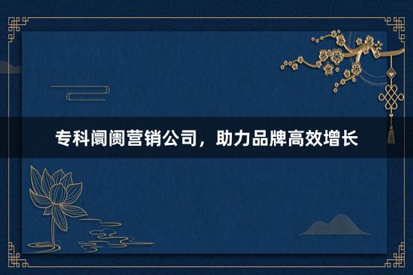 专科阛阓营销公司，助力品牌高效增长